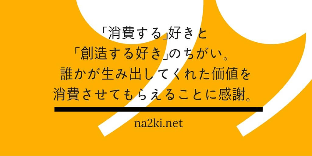 「消費する」好きと「創造する好き」のちがい。誰かが生み出してくれた価値を消費させてもらえることに感謝。